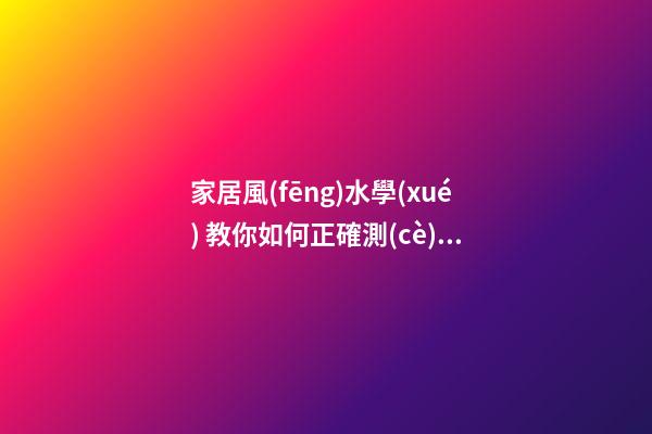 家居風(fēng)水學(xué) 教你如何正確測(cè)量家居住宅風(fēng)水方位